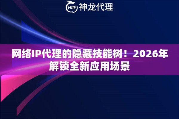 网络IP代理的隐藏技能树！2026年解锁全新应用场景
