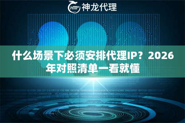 什么场景下必须安排代理IP？2026年对照清单一看就懂