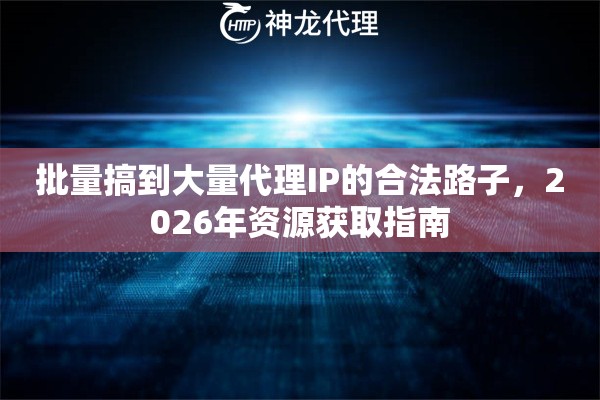 批量搞到大量代理IP的合法路子，2026年资源获取指南