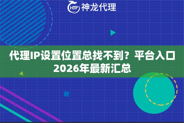 代理IP设置位置总找不到？平台入口2026年最新汇总