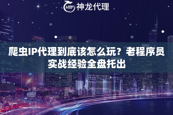 爬虫IP代理到底该怎么玩?老程序员实战经验全盘托出 爬虫IP代理到底该怎么玩?老程序员实战经验全盘托出