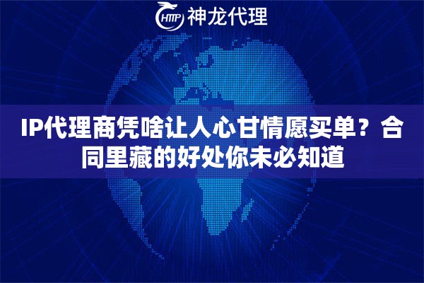 IP代理商凭啥让人心甘情愿买单？合同里藏的好处你未必知道
