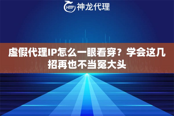 虚假代理IP怎么一眼看穿？学会这几招再也不当冤大头