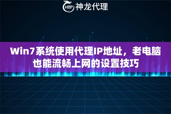 Win7系统使用代理IP地址，老电脑也能流畅上网的设置技巧