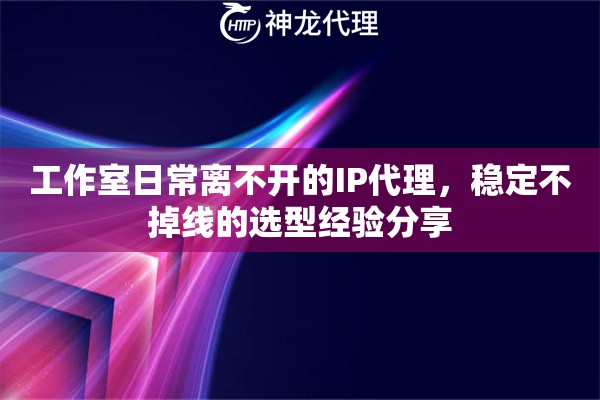 工作室日常离不开的IP代理，稳定不掉线的选型经验分享