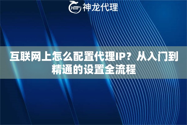 互联网上怎么配置代理IP？从入门到精通的设置全流程