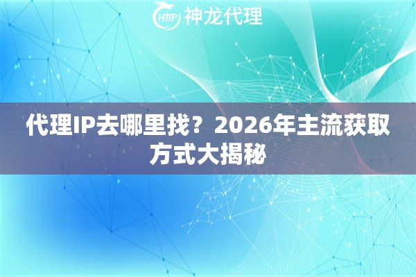 代理IP去哪里找？2026年主流获取方式大揭秘