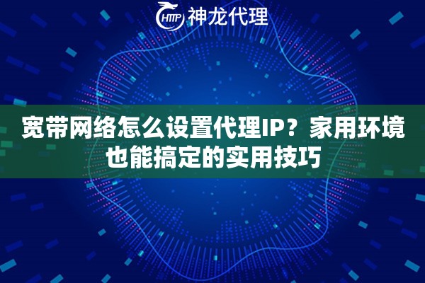 宽带网络怎么设置代理IP？家用环境也能搞定的实用技巧