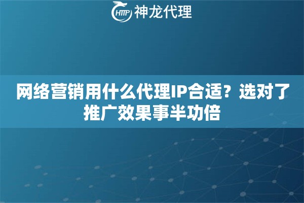 网络营销用什么代理IP合适？选对了推广效果事半功倍