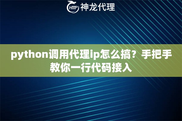 python调用代理ip怎么搞？手把手教你一行代码接入