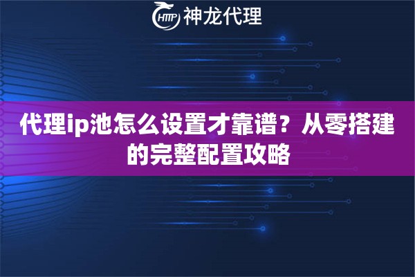 代理ip池怎么设置才靠谱？从零搭建的完整配置攻略