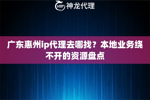 广东惠州ip代理去哪找？本地业务绕不开的资源盘点