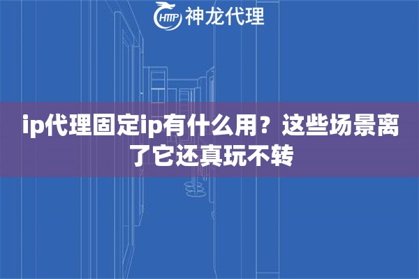 ip代理固定ip有什么用？这些场景离了它还真玩不转