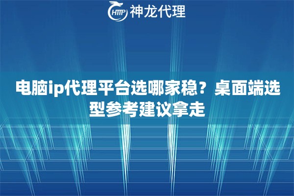 电脑ip代理平台选哪家稳？桌面端选型参考建议拿走