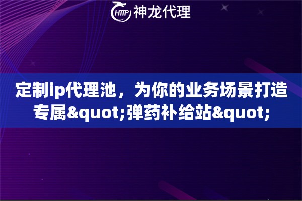 定制ip代理池，为你的业务场景打造专属"弹药补给站"