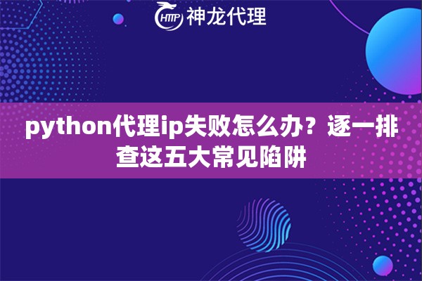 python代理ip失败怎么办？逐一排查这五大常见陷阱