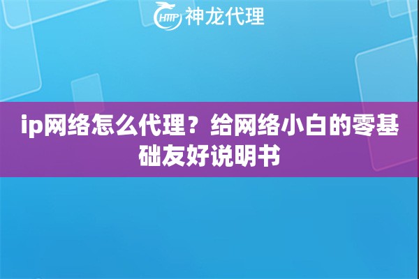 ip网络怎么代理？给网络小白的零基础友好说明书