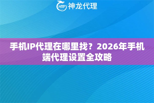 手机IP代理在哪里找？2026年手机端代理设置全攻略