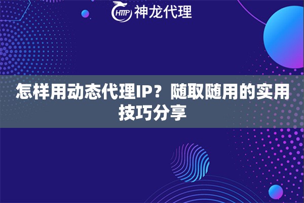 怎样用动态代理IP？随取随用的实用技巧分享