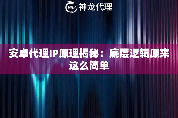 安卓代理IP原理揭秘：底层逻辑原来这么简单