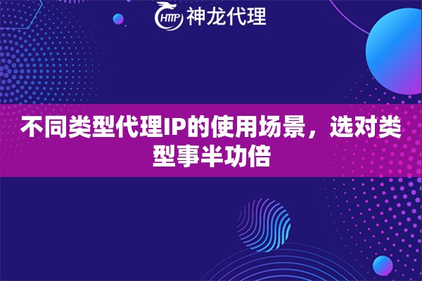 不同类型代理IP的使用场景，选对类型事半功倍
