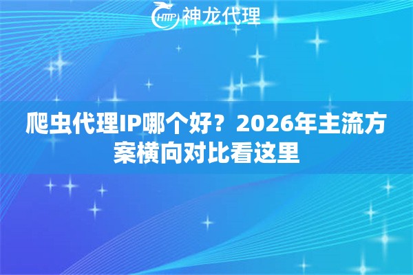 爬虫代理IP哪个好?2026年主流方案横向对比看这里 爬虫代理IP哪个好?2026年主流方案横向对比看这里