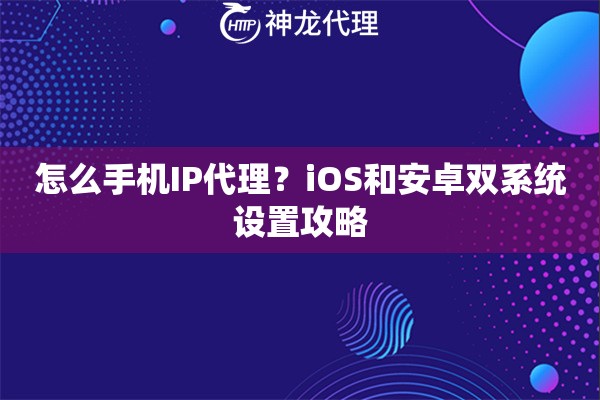 怎么手机IP代理?iOS和安卓双系统设置攻略 怎么手机IP代理?iOS和安卓双系统设置攻略