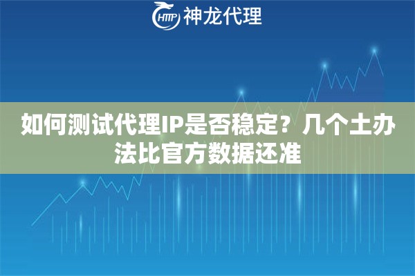 如何测试代理IP是否稳定？几个土办法比官方数据还准