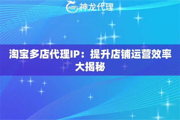 淘宝多店代理IP：提升店铺运营效率大揭秘