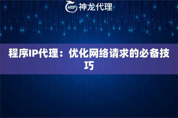 程序IP代理：优化网络请求的必备技巧