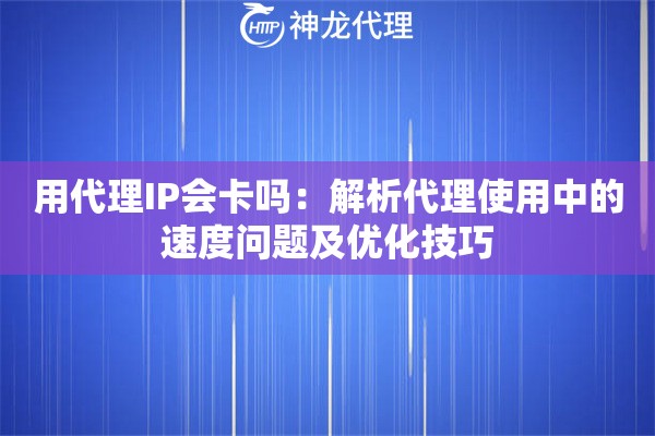 用代理IP会卡吗：解析代理使用中的速度问题及优化技巧