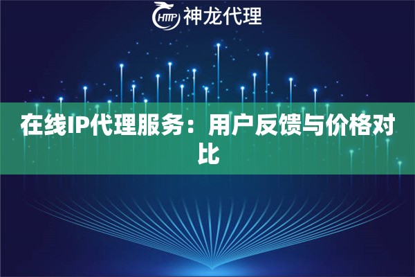 在线IP代理服务：用户反馈与价格对比