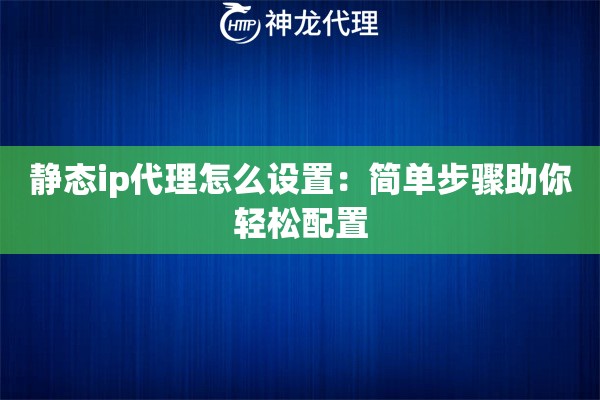 静态ip代理怎么设置：简单步骤助你轻松配置