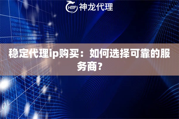 稳定代理ip购买：如何选择可靠的服务商？