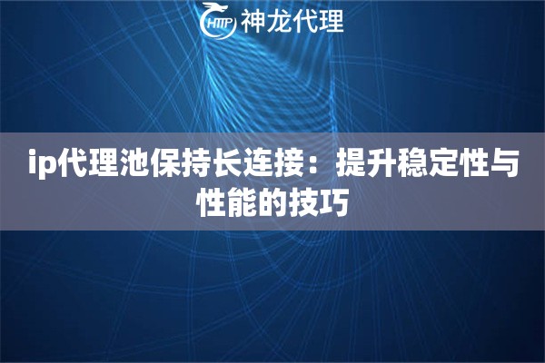 ip代理池保持长连接：提升稳定性与性能的技巧