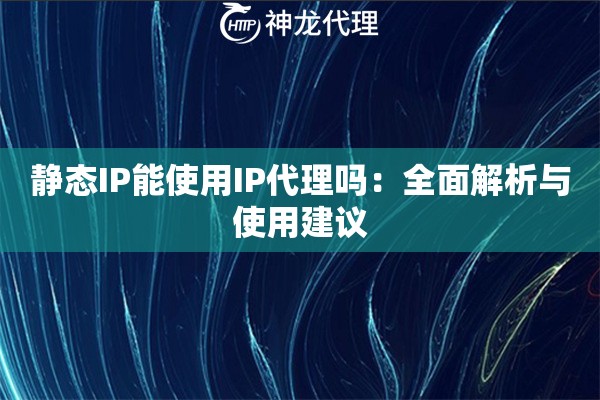 静态IP能使用IP代理吗：全面解析与使用建议