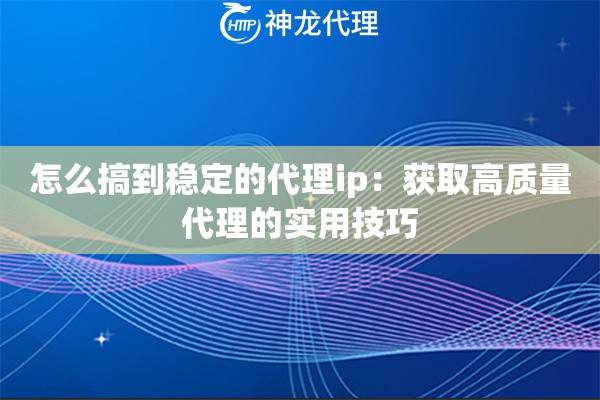 怎么搞到稳定的代理ip：获取高质量代理的实用技巧