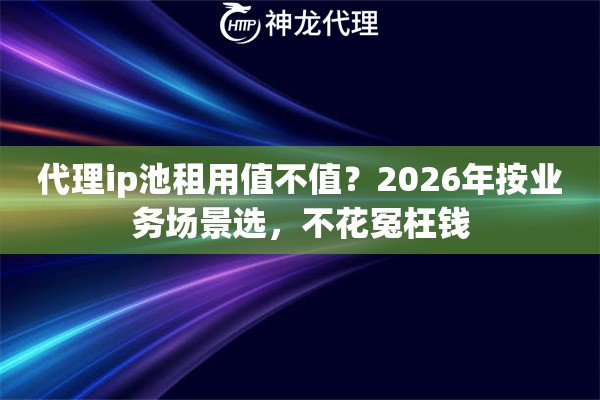代理ip池租用值不值？2026年按业务场景选，不花冤枉钱