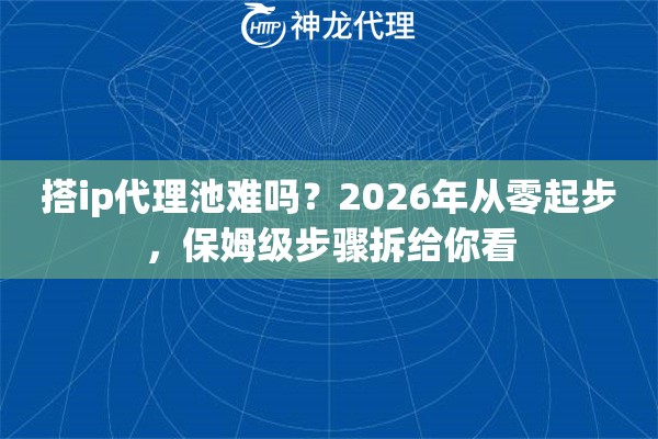 搭ip代理池难吗？2026年从零起步，保姆级步骤拆给你看