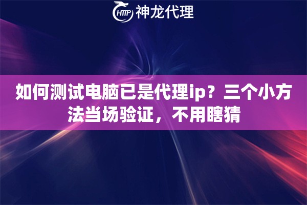 如何测试电脑已是代理ip？三个小方法当场验证，不用瞎猜