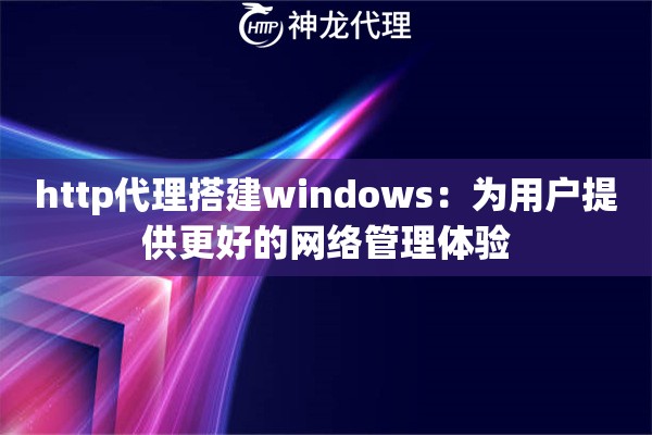 http代理搭建windows：为用户提供更好的网络管理体验