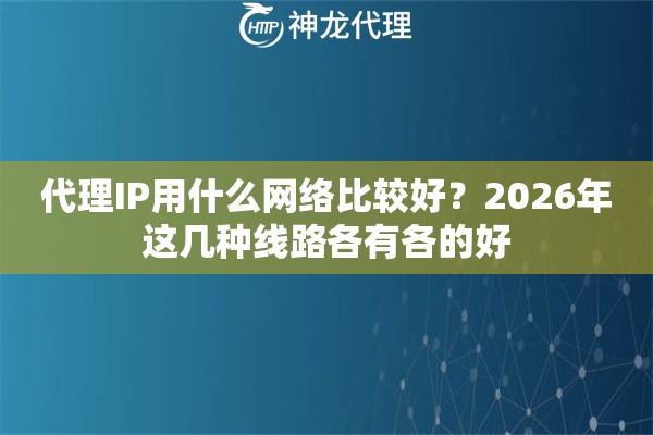 代理IP用什么网络比较好？2026年这几种线路各有各的好