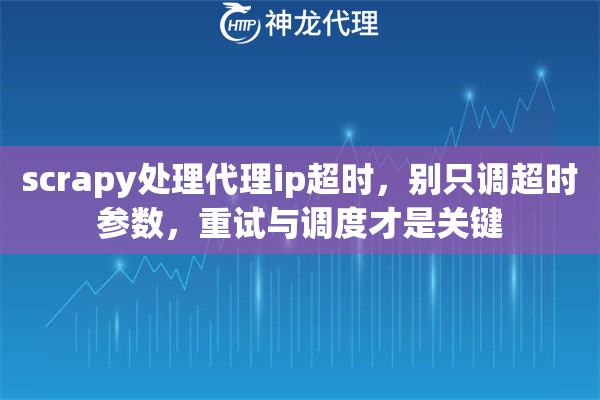 scrapy处理代理ip超时，别只调超时参数，重试与调度才是关键
