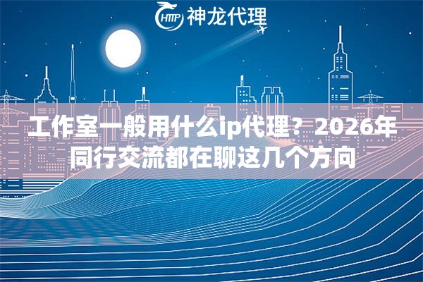 工作室一般用什么ip代理？2026年同行交流都在聊这几个方向
