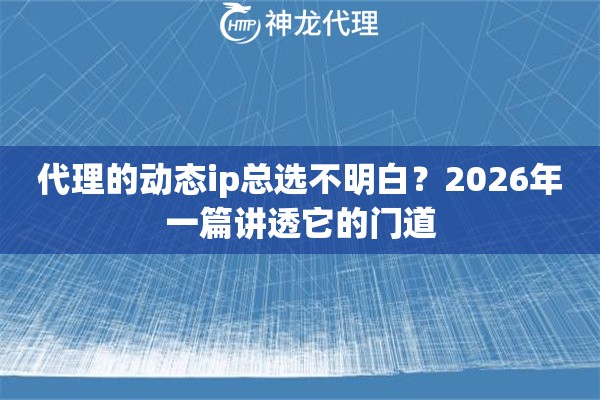 代理的动态ip总选不明白？2026年一篇讲透它的门道