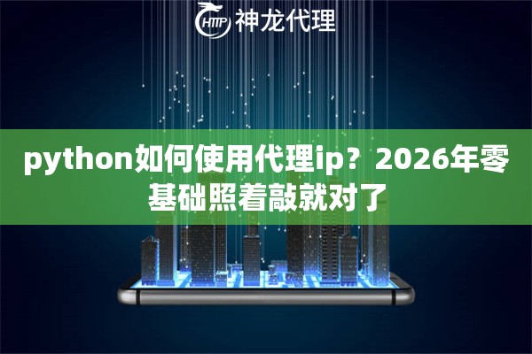 python如何使用代理ip？2026年零基础照着敲就对了