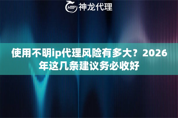使用不明ip代理风险有多大？2026年这几条建议务必收好