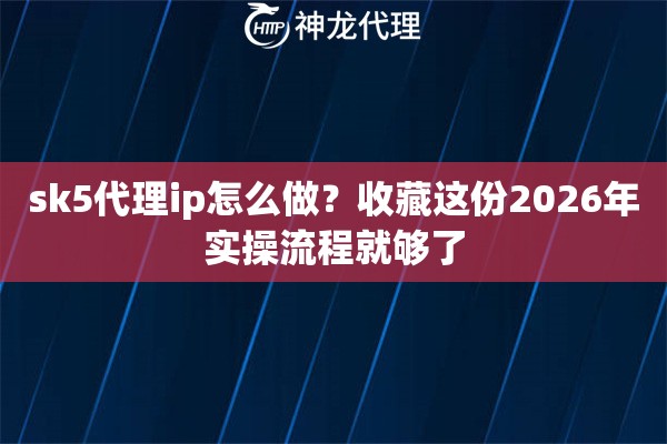 sk5代理ip怎么做？收藏这份2026年实操流程就够了