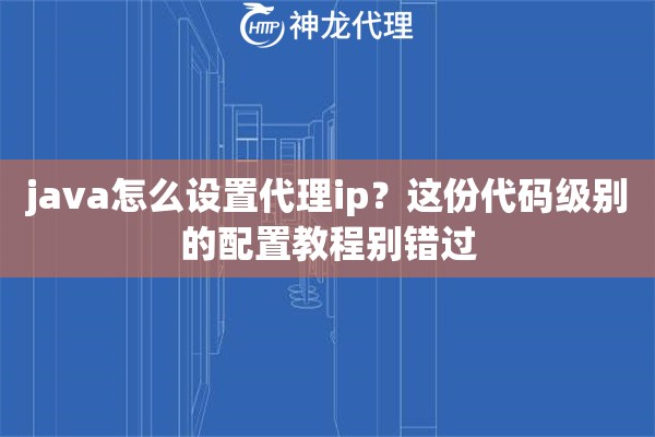 java怎么设置代理ip？这份代码级别的配置教程别错过