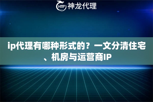 ip代理有哪种形式的？一文分清住宅、机房与运营商IP